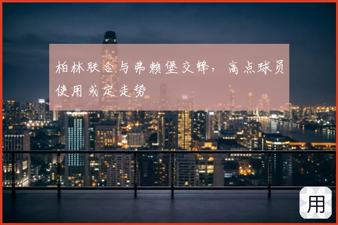 柏林联合与弗赖堡交锋,高点球员使用或定走势