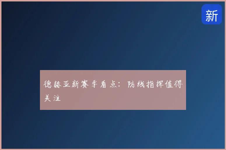 德赫亚新赛季看点:防线指挥值得关注