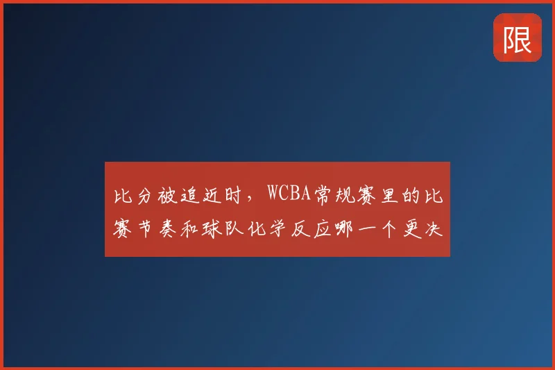 比分被追近时,WCBA常规赛里的比赛节奏和球队化学反应哪一个更决定下限