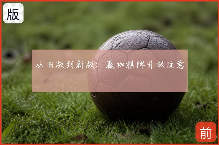 从旧版到新版:赢咖棋牌升级注意
