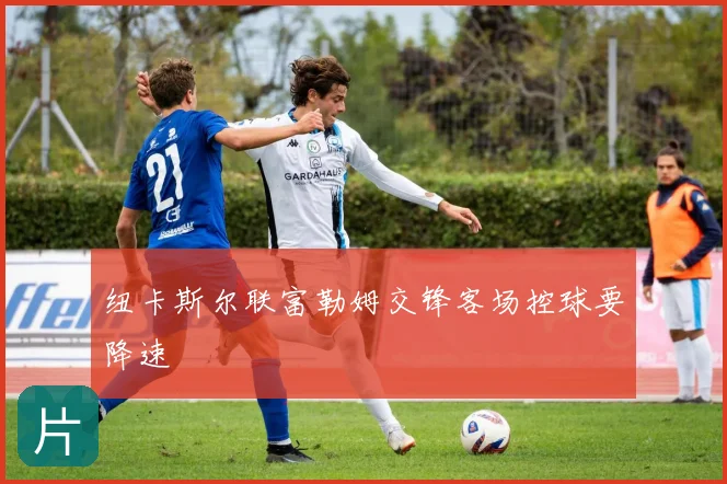 纽卡斯尔联富勒姆交锋客场控球要降速