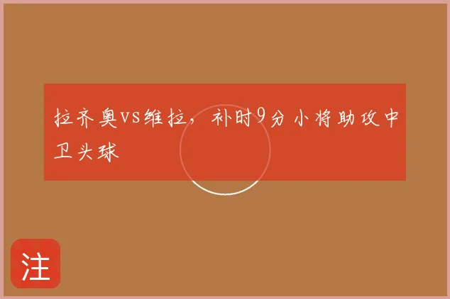 拉齐奥vs维拉,补时9分小将助攻中卫头球