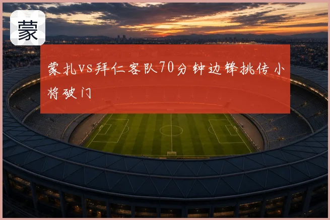 蒙扎vs拜仁客队70分钟边锋挑传小将破门