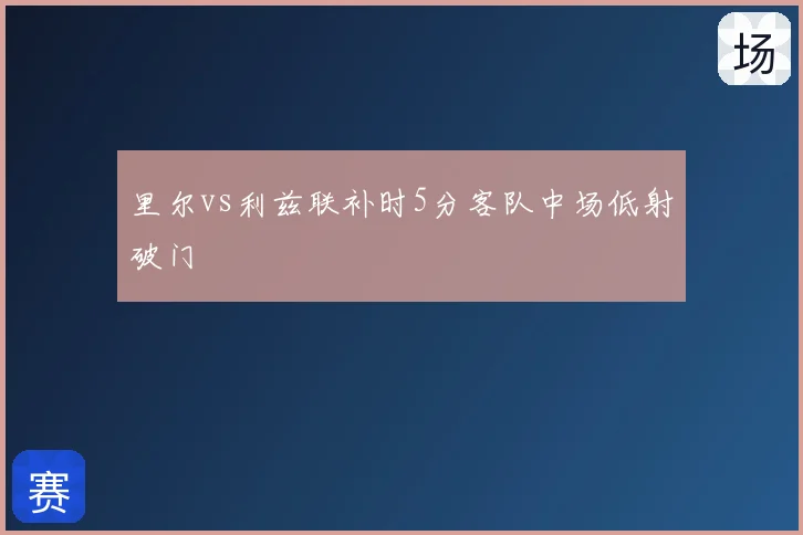 里尔vs利兹联补时5分客队中场低射破门