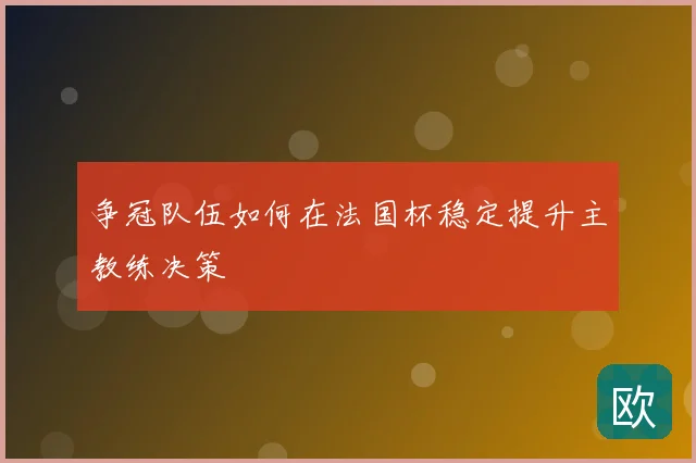 争冠队伍如何在法国杯稳定提升主教练决策