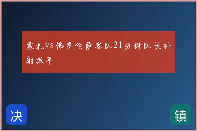 蒙扎vs佛罗伦萨客队21分钟队长补射扳平